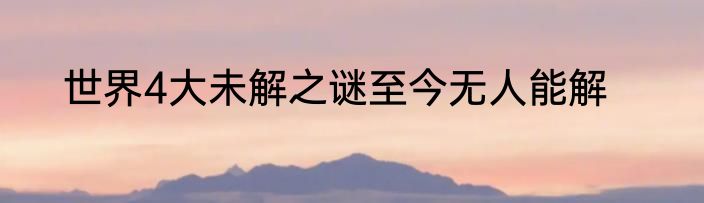 世界4大未解之谜至今无人能解