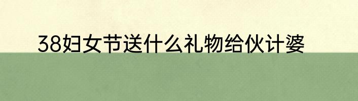 38妇女节送什么礼物给伙计婆
