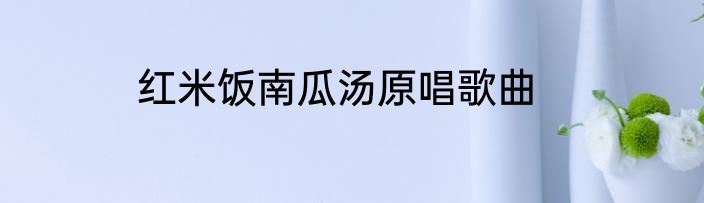 红米饭南瓜汤原唱歌曲