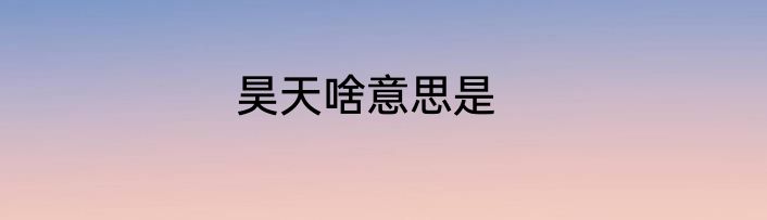 昊天啥意思是