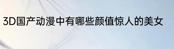 3D国产动漫中有哪些颜值惊人的美女