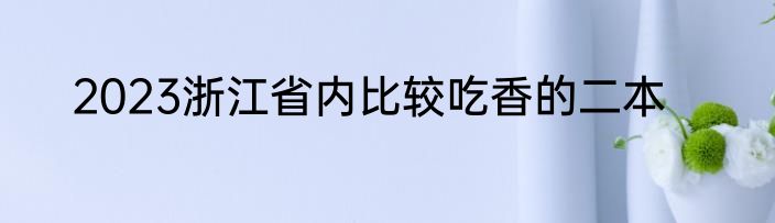 2023浙江省内比较吃香的二本