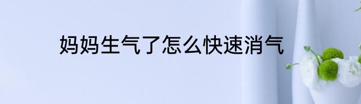 妈妈生气了怎么快速消气