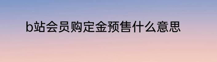 b站会员购定金预售什么意思