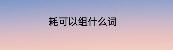 耗可以组什么词