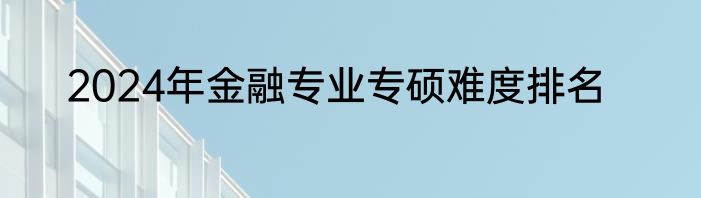 2024年金融专业专硕难度排名