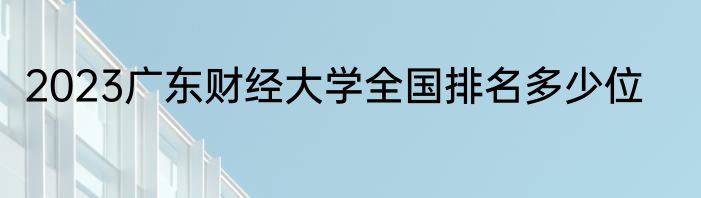 2023广东财经大学全国排名多少位