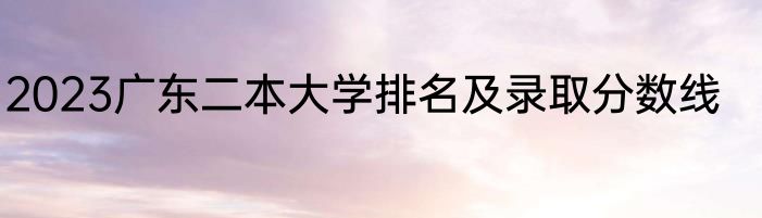 2023广东二本大学排名及录取分数线