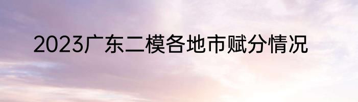 2023广东二模各地市赋分情况