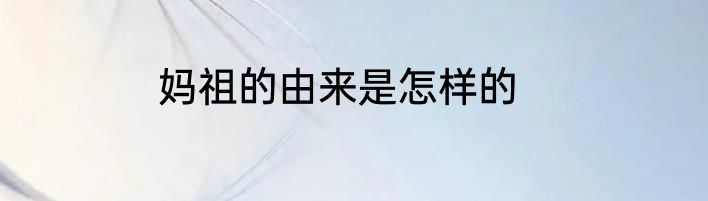妈祖的由来是怎样的