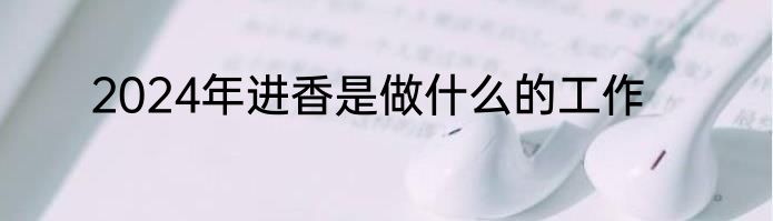 2024年进香是做什么的工作