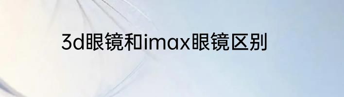 3d眼镜和imax眼镜区别