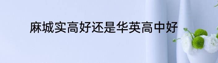 麻城实高好还是华英高中好