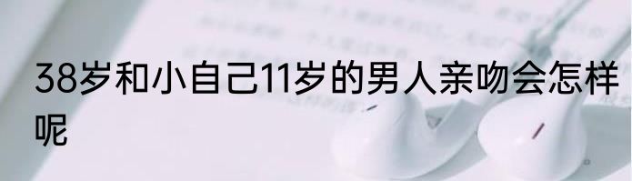 38岁和小自己11岁的男人亲吻会怎样呢