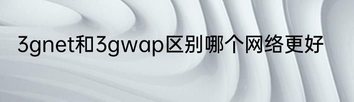 3gnet和3gwap区别哪个网络更好
