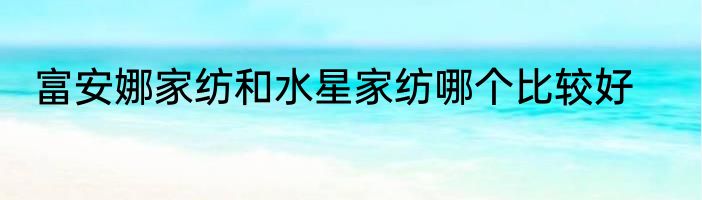 富安娜家纺和水星家纺哪个比较好