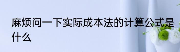 麻烦问一下实际成本法的计算公式是什么