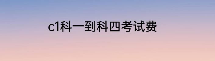 c1科一到科四考试费