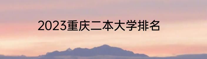 2023重庆二本大学排名