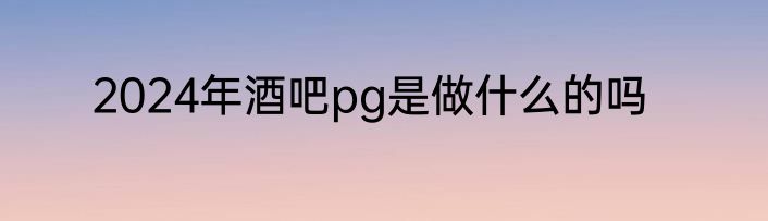 2024年酒吧pg是做什么的吗