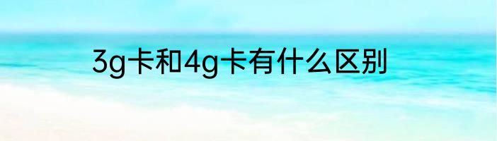 3g卡和4g卡有什么区别