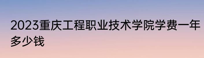 2023重庆工程职业技术学院学费一年多少钱