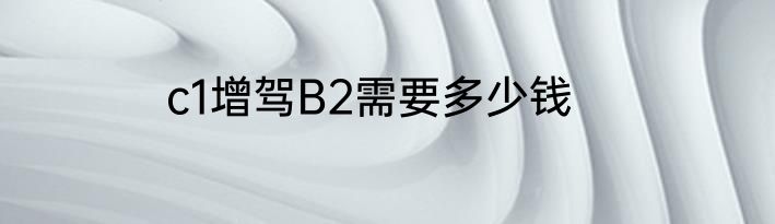 c1增驾B2需要多少钱
