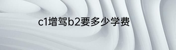 c1增驾b2要多少学费