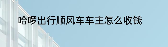 哈啰出行顺风车车主怎么收钱