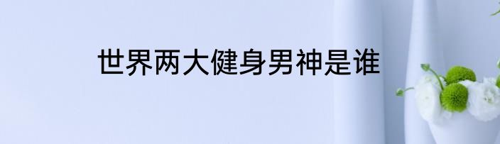 世界两大健身男神是谁