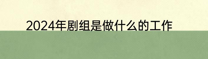 2024年剧组是做什么的工作