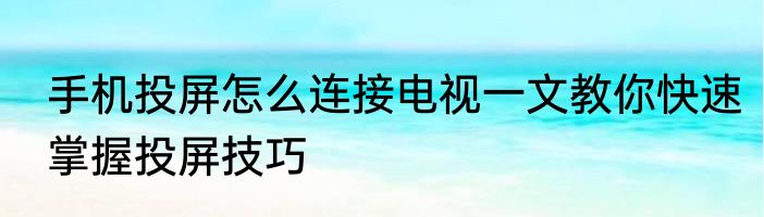 手机投屏怎么连接电视一文教你快速掌握投屏技巧