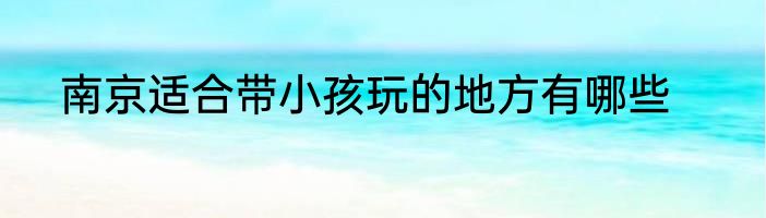 南京适合带小孩玩的地方有哪些