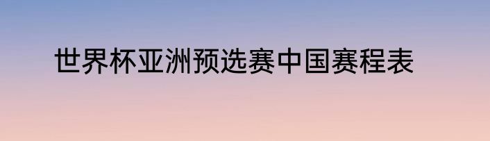 世界杯亚洲预选赛中国赛程表