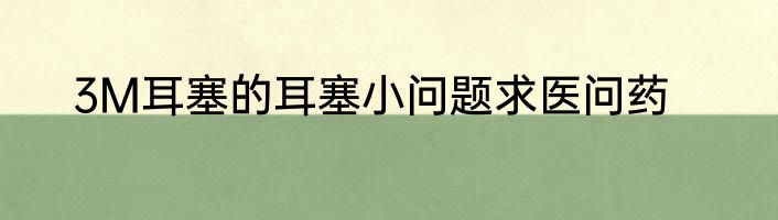 3M耳塞的耳塞小问题求医问药