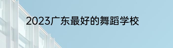 2023广东最好的舞蹈学校