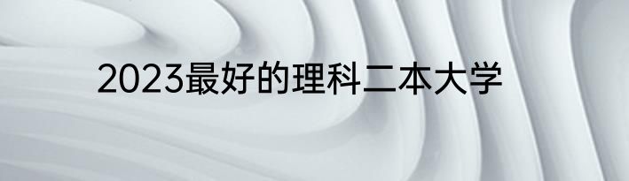 2023最好的理科二本大学