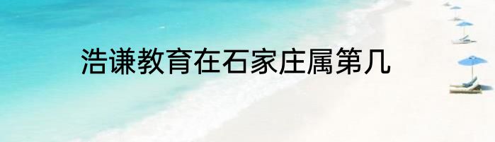 浩谦教育在石家庄属第几