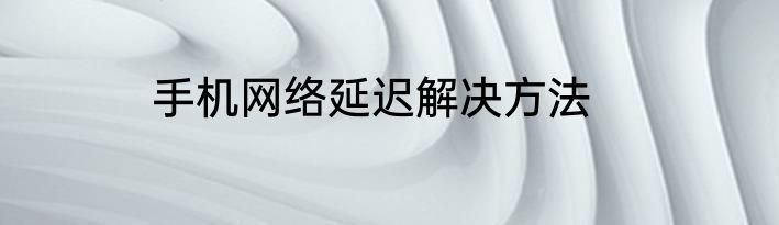 手机网络延迟解决方法