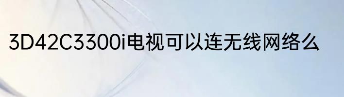 3D42C3300i电视可以连无线网络么