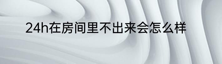 24h在房间里不出来会怎么样