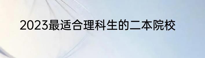 2023最适合理科生的二本院校