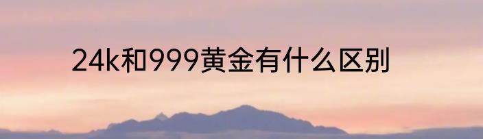 24k和999黄金有什么区别