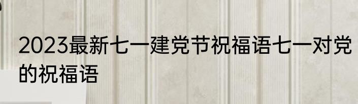 2023最新七一建党节祝福语七一对党的祝福语