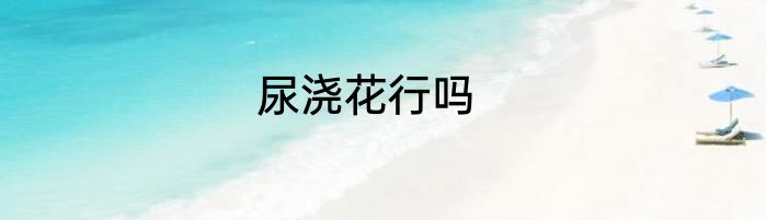 尿浇花行吗