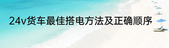 24v货车最佳搭电方法及正确顺序