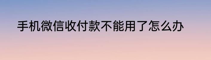 手机微信收付款不能用了怎么办