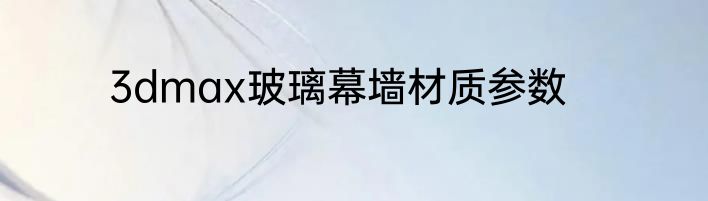 3dmax玻璃幕墙材质参数