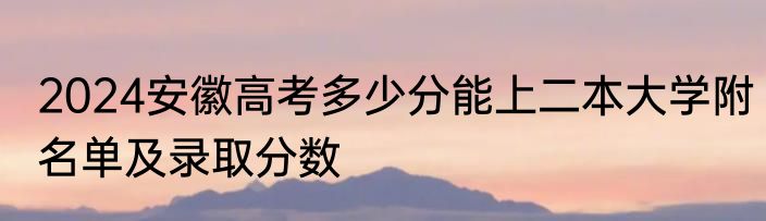 2024安徽高考多少分能上二本大学附名单及录取分数