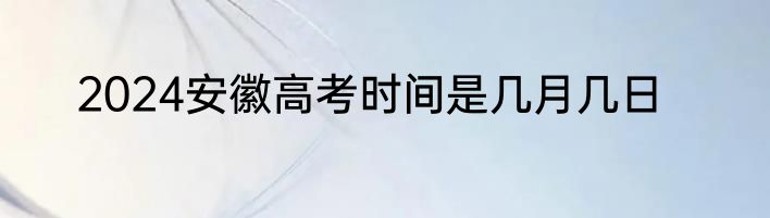 2024安徽高考时间是几月几日